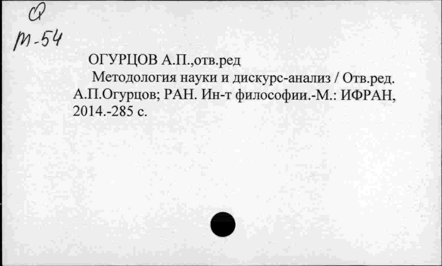 ﻿ОГУРЦОВ А.П.,отв.ред
Методология науки и дискурс-анализ / Отв.ред. А.П.Огурцов; РАН. Ин-т философии.-М.: ИФРАН, 2014.-285 с.